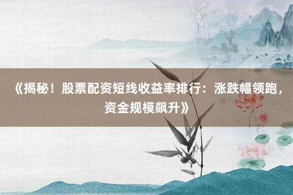 《揭秘！股票配资短线收益率排行：涨跌幅领跑，资金规模飙升》