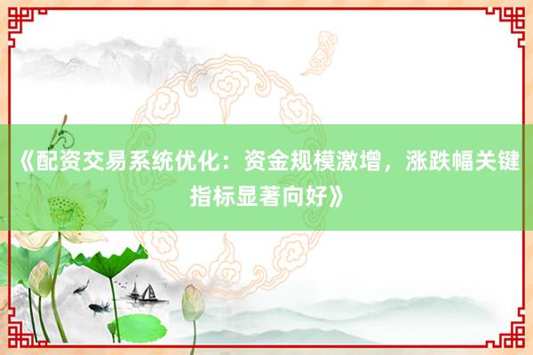 《配资交易系统优化:资金规模激增,涨跌幅关键指标显著向好》