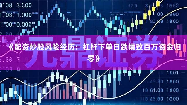 《配资炒股风险经历：杠杆下单日跌幅致百万资金归零》