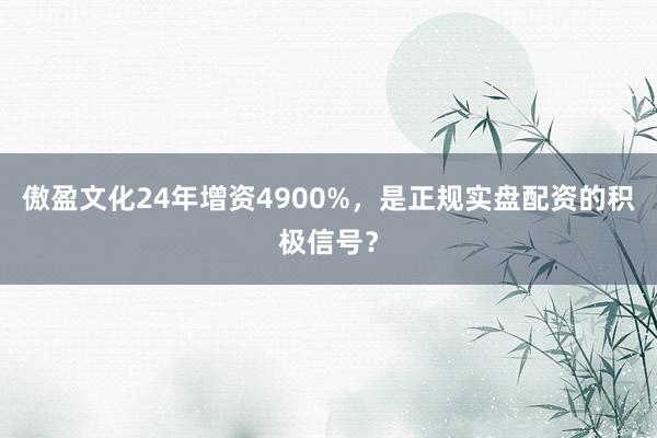 傲盈文化24年增资4900%，是正规实盘配资的积极信号？