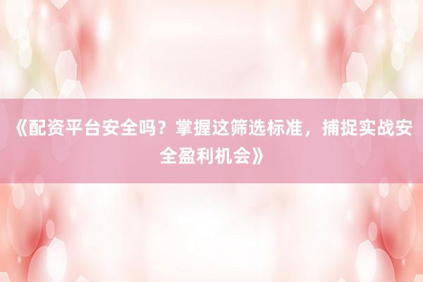 《配资平台安全吗？掌握这筛选标准，捕捉实战安全盈利机会》