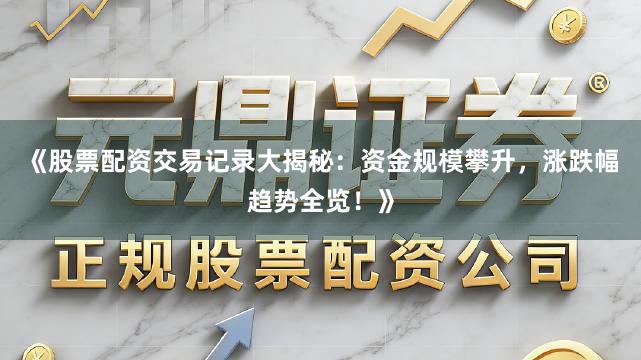 《股票配资交易记录大揭秘：资金规模攀升，涨跌幅趋势全览！》