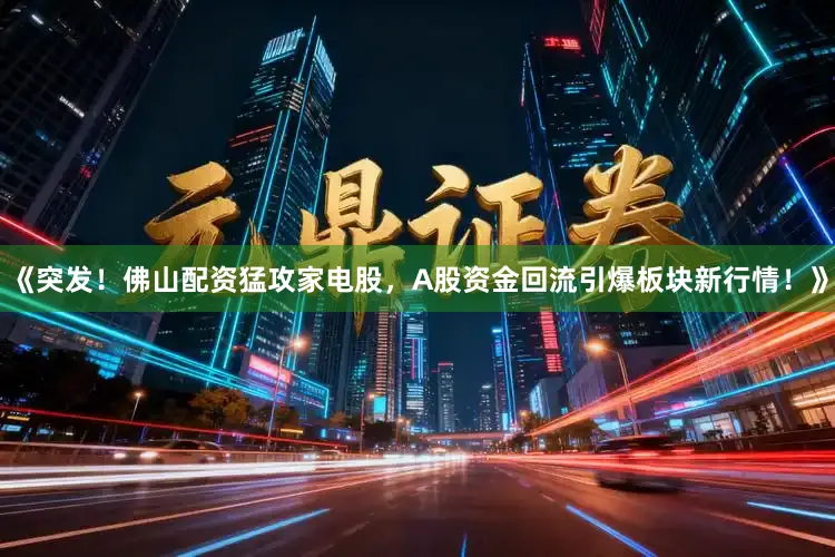 《突发！佛山配资猛攻家电股，A股资金回流引爆板块新行情！》