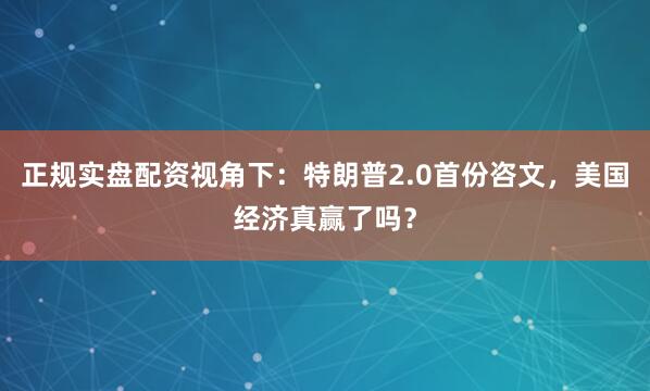 正规实盘配资视角下：特朗普2.0首份咨文，美国经济真赢了吗？