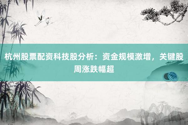 杭州股票配资科技股分析：资金规模激增，关键股周涨跌幅超