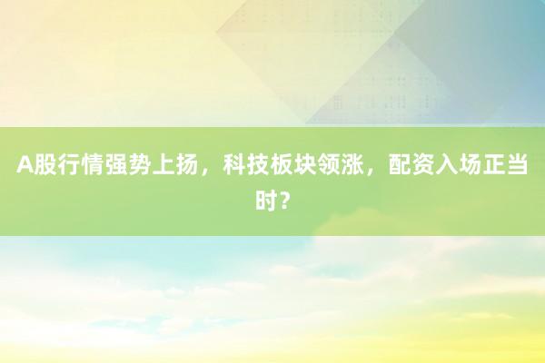 A股行情强势上扬，科技板块领涨，配资入场正当时？