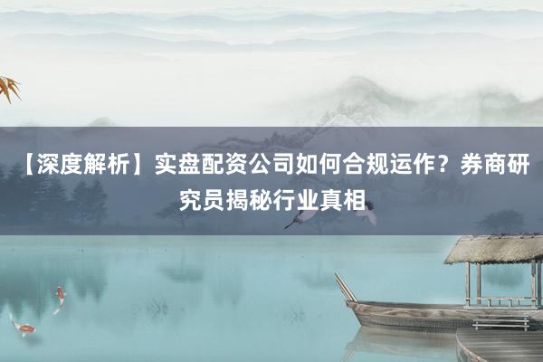 【深度解析】实盘配资公司如何合规运作？券商研究员揭秘行业真相