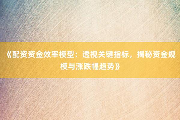 《配资资金效率模型:透视关键指标,揭秘资金规模与涨跌幅趋势》