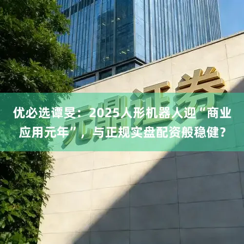 优必选谭旻：2025人形机器人迎“商业应用元年”，与正规实盘配资般稳健？