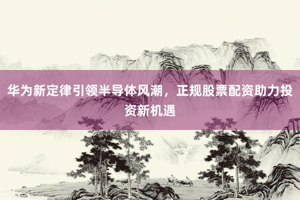 华为新定律引领半导体风潮，正规股票配资助力投资新机遇