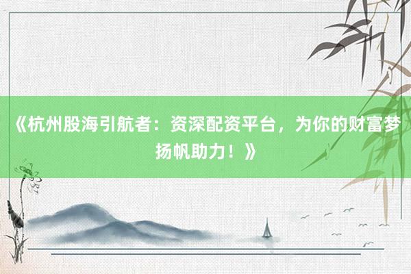 《杭州股海引航者：资深配资平台，为你的财富梦扬帆助力！》