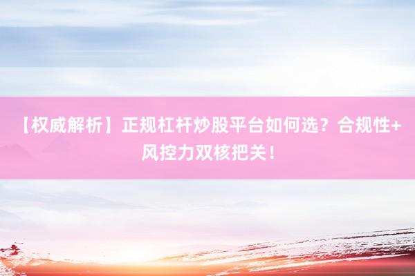 【权威解析】正规杠杆炒股平台如何选？合规性+风控力双核把关！