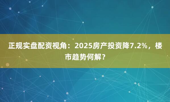 正规实盘配资视角：2025房产投资降7.2%，楼市趋势何解？