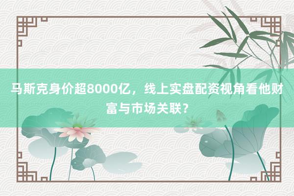 马斯克身价超8000亿，线上实盘配资视角看他财富与市场关联？