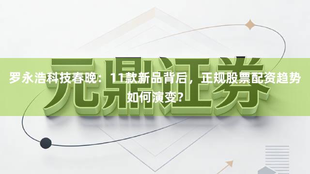 罗永浩科技春晚：11款新品背后，正规股票配资趋势如何演变？