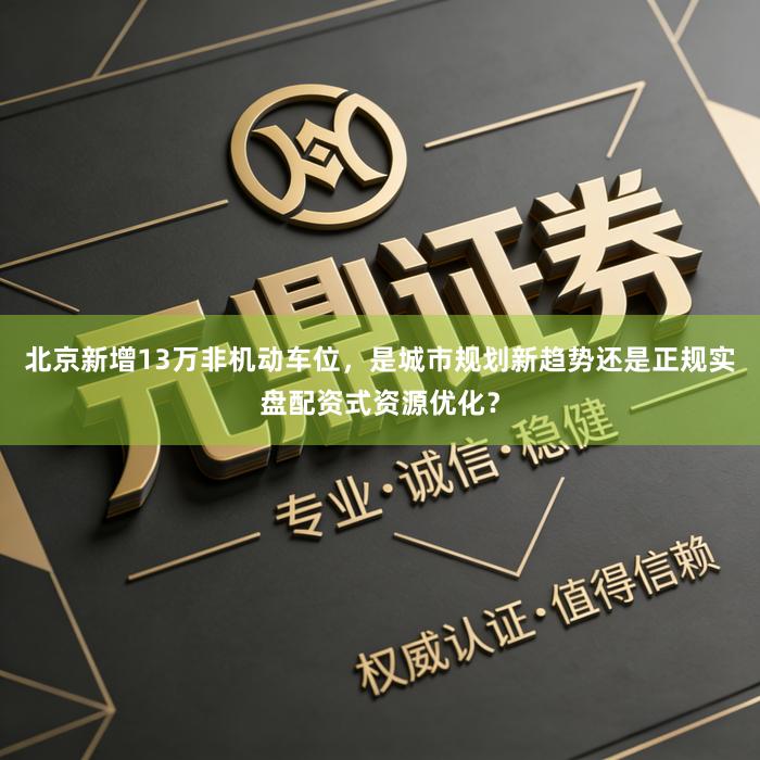 北京新增13万非机动车位，是城市规划新趋势还是正规实盘配资式资源优化？