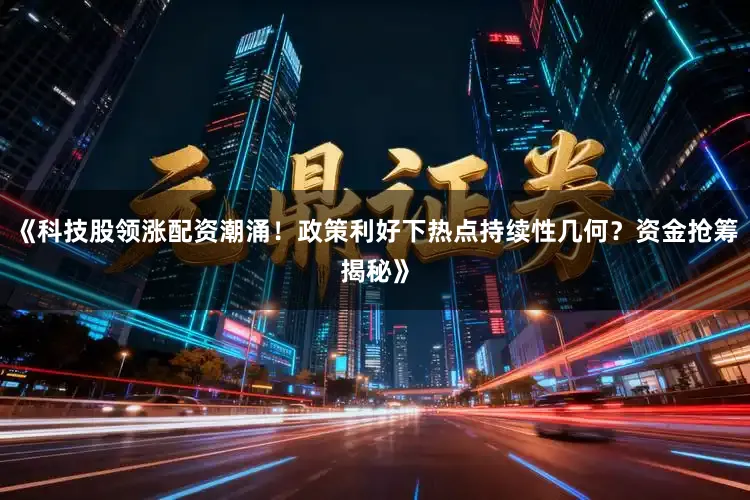 《科技股领涨配资潮涌！政策利好下热点持续性几何？资金抢筹揭秘》