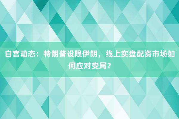 白宫动态：特朗普设限伊朗，线上实盘配资市场如何应对变局？