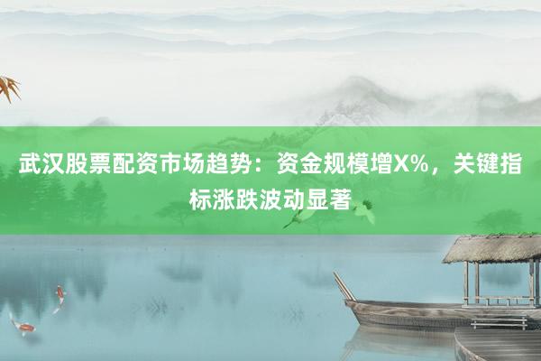 武汉股票配资市场趋势：资金规模增X%，关键指标涨跌波动显著