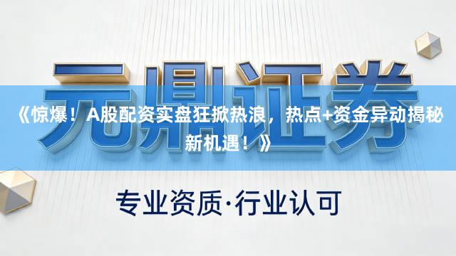《惊爆！A股配资实盘狂掀热浪，热点+资金异动揭秘新机遇！》