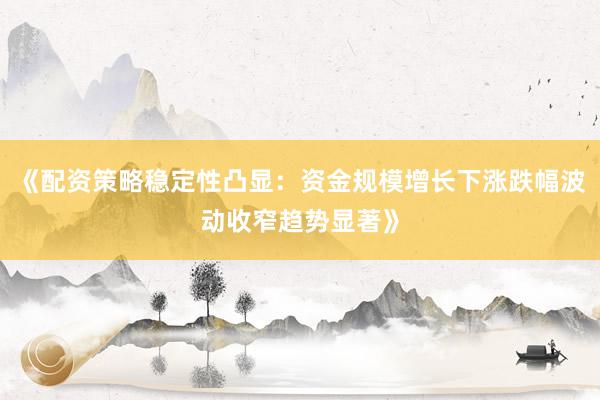 《配资策略稳定性凸显：资金规模增长下涨跌幅波动收窄趋势显著》