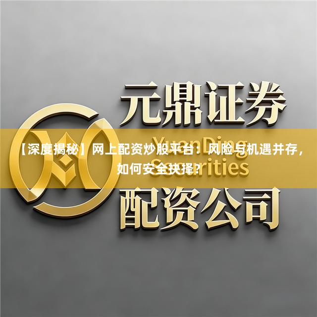 【深度揭秘】网上配资炒股平台：风险与机遇并存，如何安全抉择？