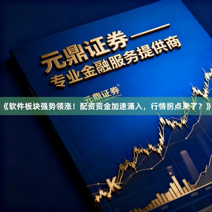 《软件板块强势领涨！配资资金加速涌入，行情拐点来了？》