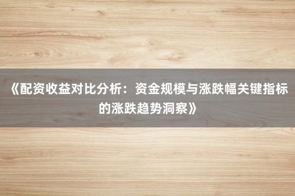 《配资收益对比分析：资金规模与涨跌幅关键指标的涨跌趋势洞察》