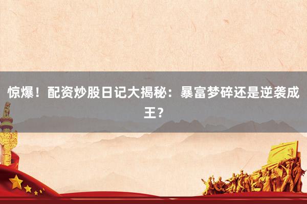 惊爆！配资炒股日记大揭秘：暴富梦碎还是逆袭成王？