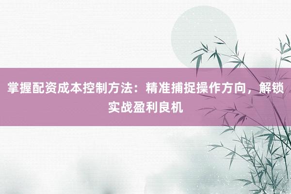 掌握配资成本控制方法：精准捕捉操作方向，解锁实战盈利良机