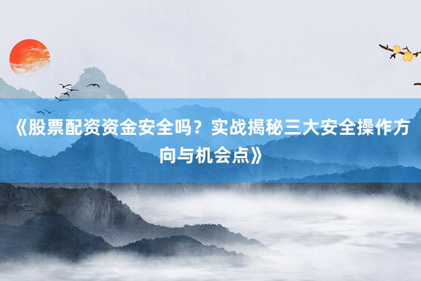 《股票配资资金安全吗?实战揭秘三大安全操作方向与机会点》
