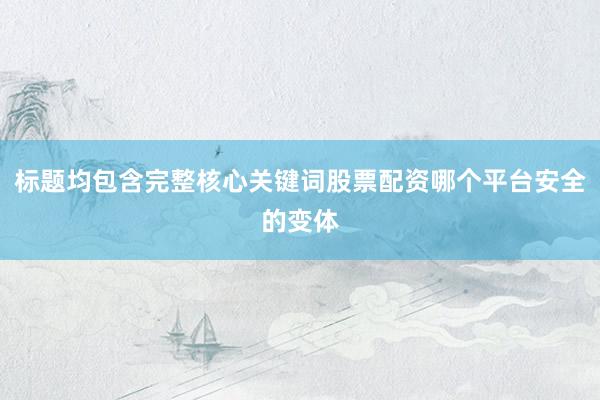 标题均包含完整核心关键词股票配资哪个平台安全的变体