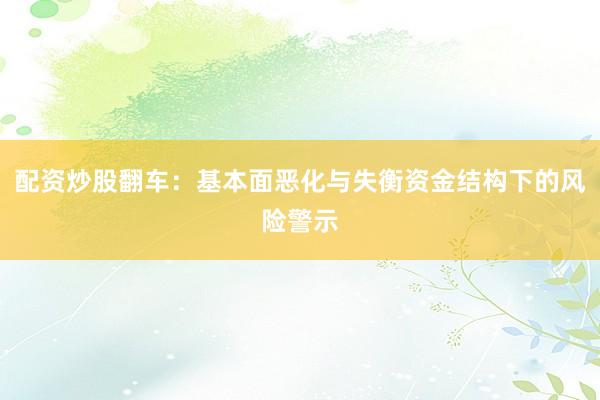 配资炒股翻车：基本面恶化与失衡资金结构下的风险警示