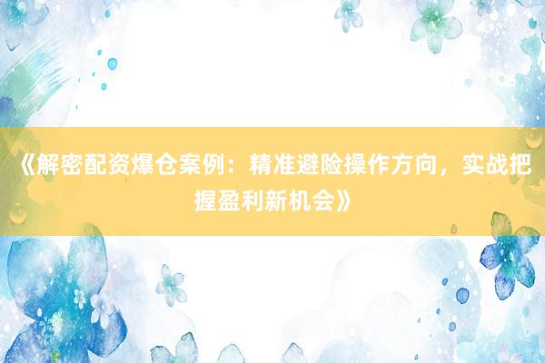 《解密配资爆仓案例：精准避险操作方向，实战把握盈利新机会》