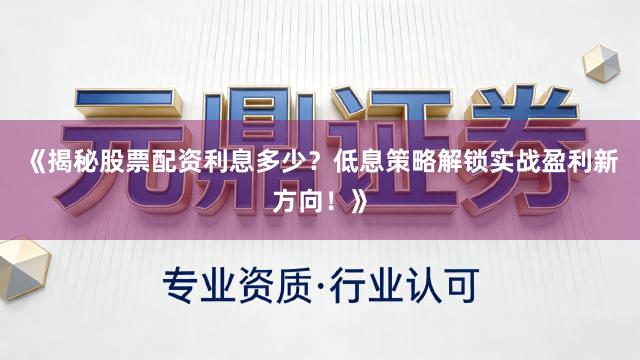 《揭秘股票配资利息多少？低息策略解锁实战盈利新方向！》