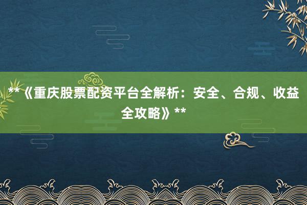 **《重庆股票配资平台全解析：安全、合规、收益全攻略》**