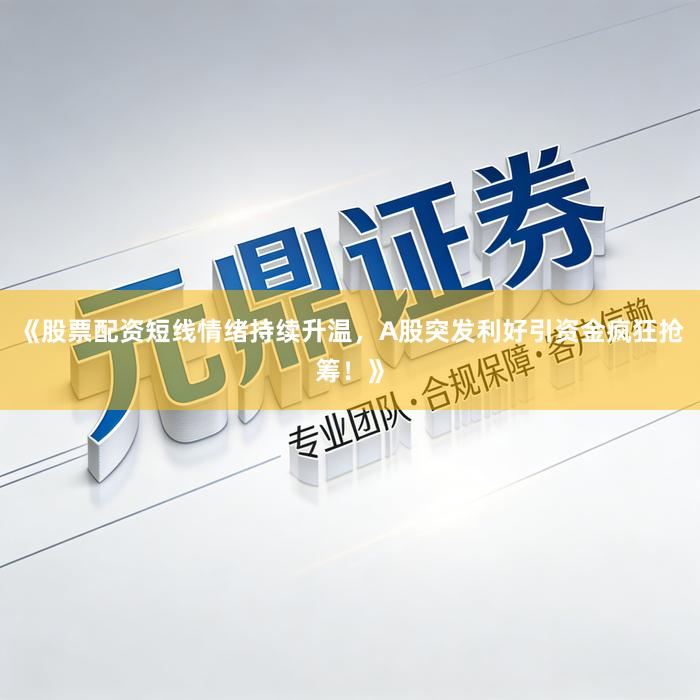《股票配资短线情绪持续升温，A股突发利好引资金疯狂抢筹！》