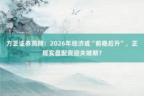 方正证券燕翔：2026年经济或“前稳后升”，正规实盘配资迎关键期？