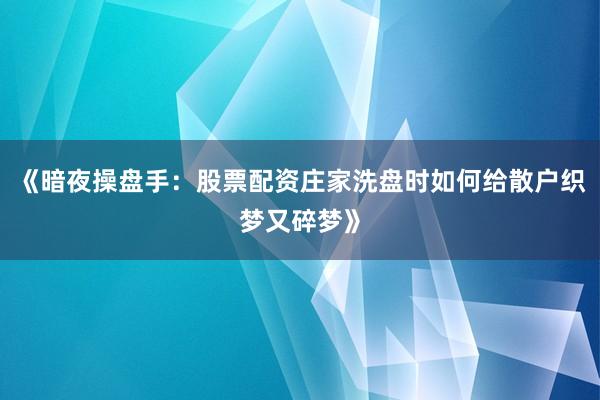 《暗夜操盘手：股票配资庄家洗盘时如何给散户织梦又碎梦》