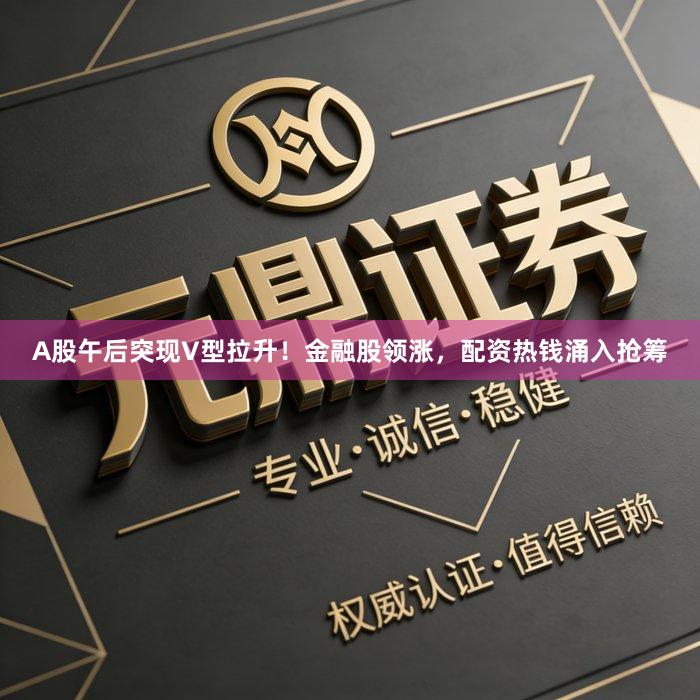 A股午后突现V型拉升！金融股领涨，配资热钱涌入抢筹