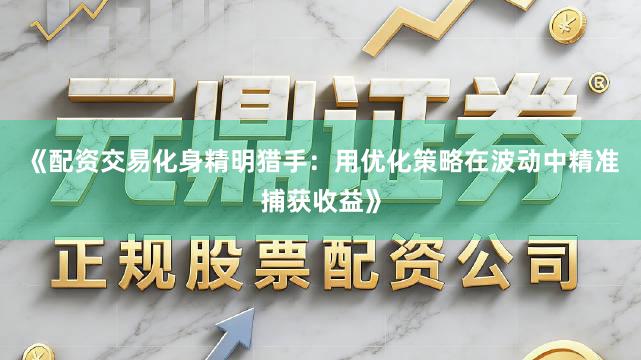 《配资交易化身精明猎手：用优化策略在波动中精准捕获收益》