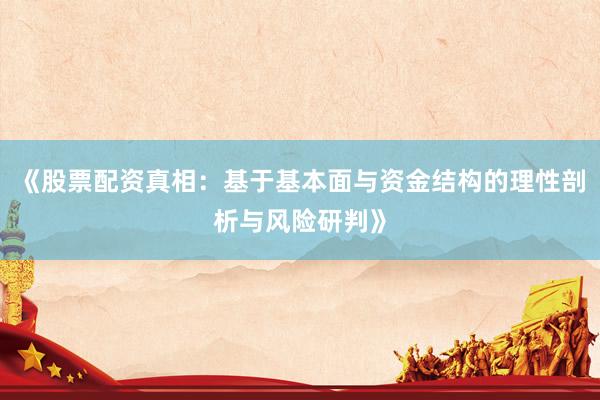 《股票配资真相：基于基本面与资金结构的理性剖析与风险研判》
