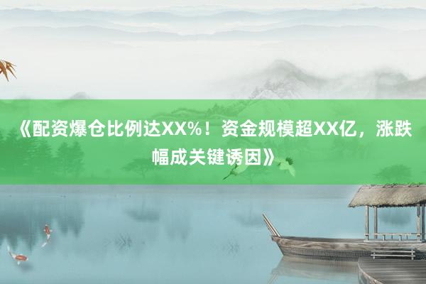 《配资爆仓比例达XX%！资金规模超XX亿，涨跌幅成关键诱因》
