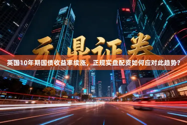 英国10年期国债收益率续涨，正规实盘配资如何应对此趋势？