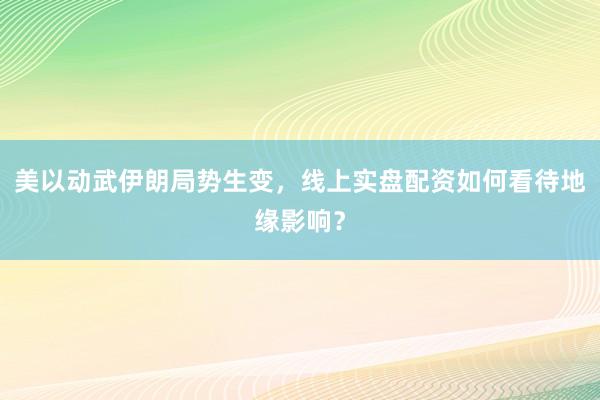 美以动武伊朗局势生变，线上实盘配资如何看待地缘影响？