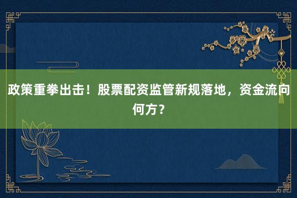 政策重拳出击！股票配资监管新规落地，资金流向何方？