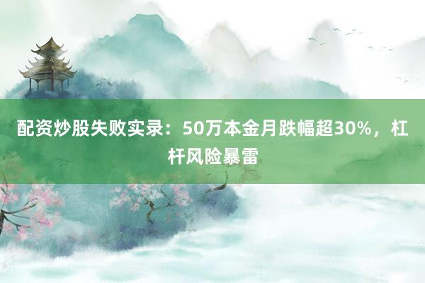 配资炒股失败实录：50万本金月跌幅超30%，杠杆风险暴雷