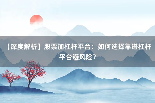 【深度解析】股票加杠杆平台：如何选择靠谱杠杆平台避风险？