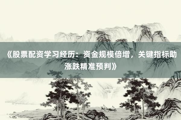 《股票配资学习经历：资金规模倍增，关键指标助涨跌精准预判》