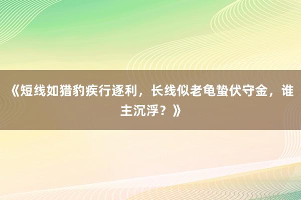 《短线如猎豹疾行逐利，长线似老龟蛰伏守金，谁主沉浮？》